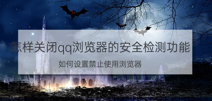 怎样关闭qq浏览器的安全检测功能 如何设置禁止使用浏览器？